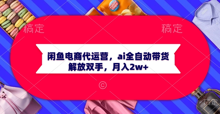 闲鱼电商代运营，ai全自动带货，解放双手，月入2w+凯哥轻创网-网创项目资源站-副业项目-创业项目-搞钱项目凯哥轻创网