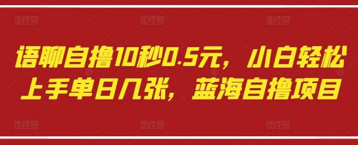 语聊自撸10秒0.5元，小白轻松上手单日几张，蓝海自撸项目凯哥轻创网-网创项目资源站-副业项目-创业项目-搞钱项目凯哥轻创网