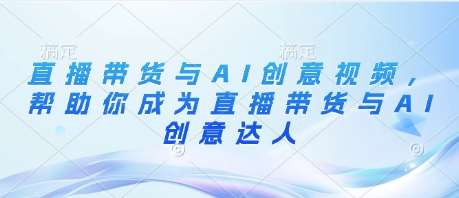 直播带货与AI创意视频，帮助你成为直播带货与AI创意达人凯哥轻创网-网创项目资源站-副业项目-创业项目-搞钱项目凯哥轻创网