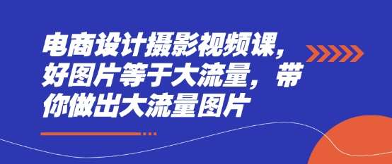电商设计摄影视频课，好图片等于大流量，带你做出大流量图片凯哥轻创网-网创项目资源站-副业项目-创业项目-搞钱项目凯哥轻创网