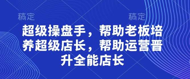 超级操盘手，​帮助老板培养超级店长，帮助运营晋升全能店长凯哥轻创网-网创项目资源站-副业项目-创业项目-搞钱项目凯哥轻创网