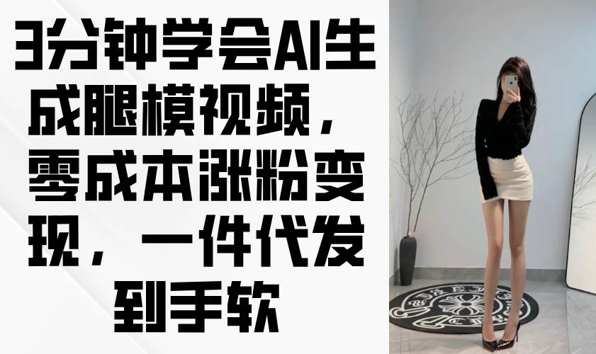（14537期）3分钟学会AI生成腿模视频，零成本涨粉变现，一件代发到手软凯哥轻创网-网创项目资源站-副业项目-创业项目-搞钱项目凯哥轻创网