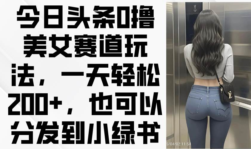 （14393期）今日头条0撸美女赛道玩法，一天轻松200+，也可以分发到小绿书凯哥轻创网-网创项目资源站-副业项目-创业项目-搞钱项目凯哥轻创网