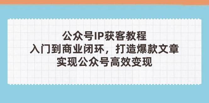 公众号IP获客教程(第3期)，从入门到商业闭环，打造爆款文章，实现公众号高效变现凯哥轻创网-网创项目资源站-副业项目-创业项目-搞钱项目凯哥轻创网