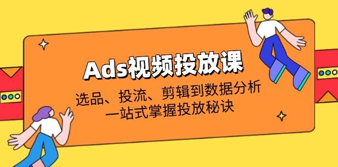 （14258期）Ads视频投放课全解析：选品、投流、剪辑到数据分析，一站式掌握投放秘诀凯哥轻创网-网创项目资源站-副业项目-创业项目-搞钱项目凯哥轻创网