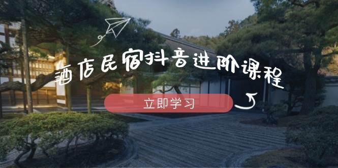 酒店民宿抖音进阶课程，掌握流量渠道与推流逻辑，打造爆款内容凯哥轻创网-网创项目资源站-副业项目-创业项目-搞钱项目凯哥轻创网