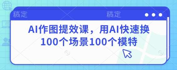 AI作图提效课，用AI快速换100个场景100个模特凯哥轻创网-网创项目资源站-副业项目-创业项目-搞钱项目凯哥轻创网