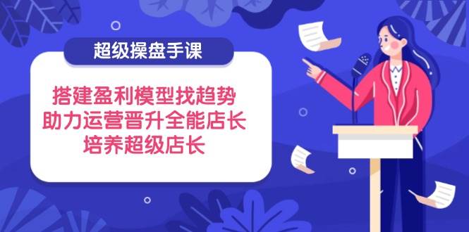 （14431期）超级操盘手课，搭建盈利模型找趋势，助力运营晋升全能店长，培养超级店长凯哥轻创网-网创项目资源站-副业项目-创业项目-搞钱项目凯哥轻创网