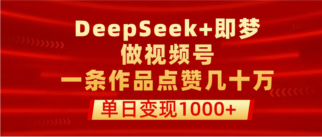 用DeepSeek+即梦做视频号，一条作品点赞几十万，单日变现1000+凯哥轻创网-网创项目资源站-副业项目-创业项目-搞钱项目凯哥轻创网