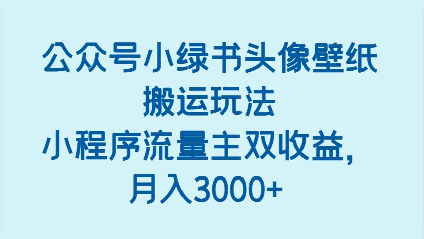公众号小绿书头像壁纸搬运玩法，小程序流量主双收益，月入3000+凯哥轻创网-网创项目资源站-副业项目-创业项目-搞钱项目凯哥轻创网