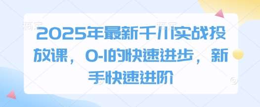 2025年最新千川实战投放课，0-1的快速进步，新手快速进阶凯哥轻创网-网创项目资源站-副业项目-创业项目-搞钱项目凯哥轻创网