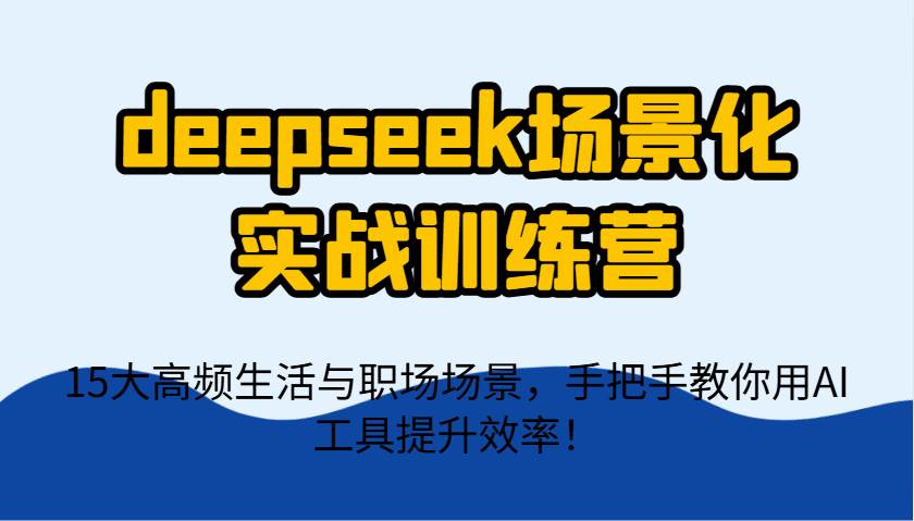 deepseek场景化实战训练营，15大高频生活与职场场景，手把手教你用AI工具提升效率！凯哥轻创网-网创项目资源站-副业项目-创业项目-搞钱项目凯哥轻创网