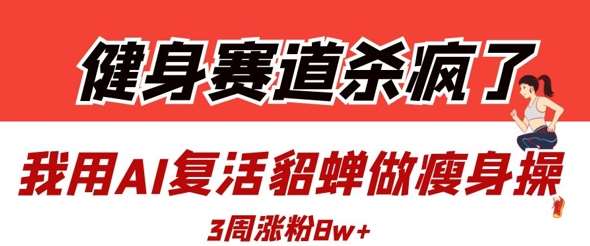 健身赛道杀疯了？我用AI复活貂蝉做瘦身操，3周涨粉8W凯哥轻创网-网创项目资源站-副业项目-创业项目-搞钱项目凯哥轻创网