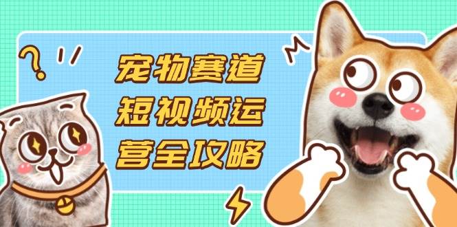 （14345期）宠物赛道短视频运营全攻略，选品拍摄剪辑实操，实现流量到收益转化凯哥轻创网-网创项目资源站-副业项目-创业项目-搞钱项目凯哥轻创网