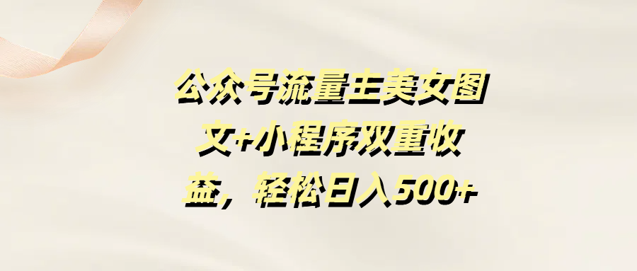 公众号流量主美女图文+小程序双重收益，轻松日入500+凯哥轻创网-网创项目资源站-副业项目-创业项目-搞钱项目凯哥轻创网