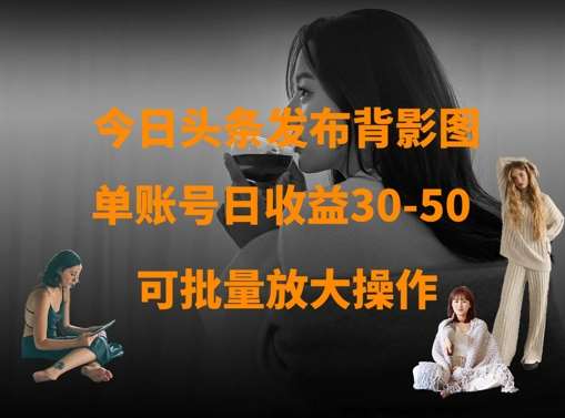 今日头条发布背影图，单账号日收益30-50，可放大操作凯哥轻创网-网创项目资源站-副业项目-创业项目-搞钱项目凯哥轻创网
