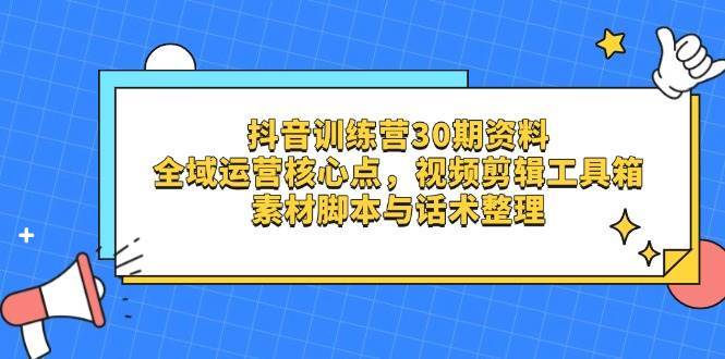 抖音训练营30期资料，全域运营核心点，视频剪辑工具箱 素材脚本与话术整理凯哥轻创网-网创项目资源站-副业项目-创业项目-搞钱项目凯哥轻创网