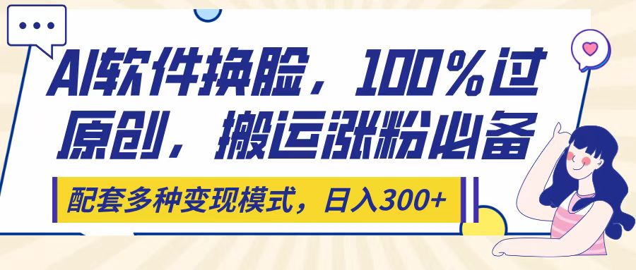 Ai软件换脸，100％过原创，搬运涨粉必备，配套多种变现模式，日入300+凯哥轻创网-网创项目资源站-副业项目-创业项目-搞钱项目凯哥轻创网