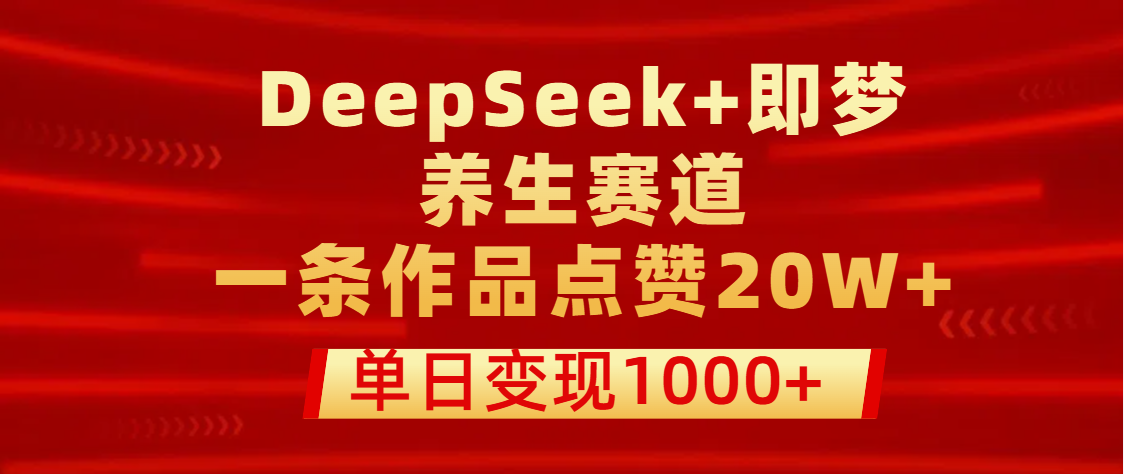 用DeepSeek+即梦做养生赛道，一条作品点赞20W+，单日变现1000+凯哥轻创网-网创项目资源站-副业项目-创业项目-搞钱项目凯哥轻创网
