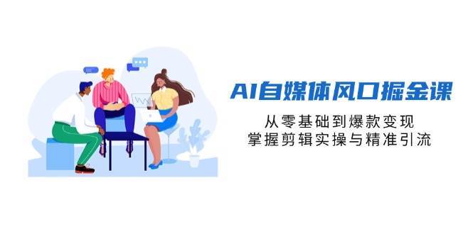 AI自媒体风口掘金课，从零基础到爆款变现，掌握剪辑实操与精准引流凯哥轻创网-网创项目资源站-副业项目-创业项目-搞钱项目凯哥轻创网
