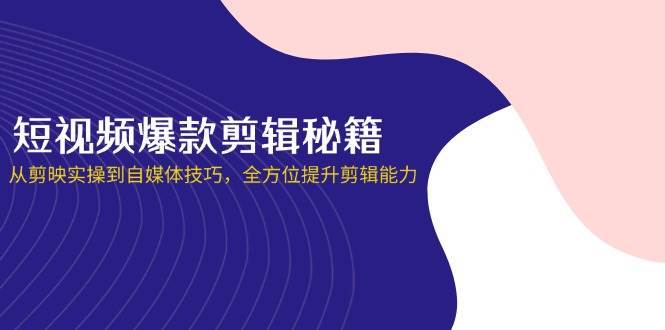 短视频爆款剪辑秘籍，从剪映实操到自媒体技巧，全方位提升剪辑能力凯哥轻创网-网创项目资源站-副业项目-创业项目-搞钱项目凯哥轻创网