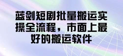 蓝剑短剧批量搬运实操全流程，市面上最好的搬运软件凯哥轻创网-网创项目资源站-副业项目-创业项目-搞钱项目凯哥轻创网