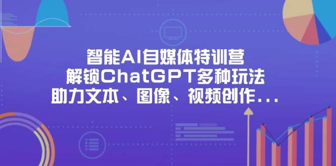 智能AI自媒体特训营，解锁ChatGPT多种玩法，助力文本、图像、视频创作、职场办公等凯哥轻创网-网创项目资源站-副业项目-创业项目-搞钱项目凯哥轻创网