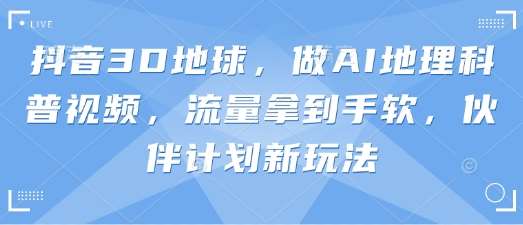 抖音3D地球，做AI地理科普视频，流量拿到手软，伙伴计划新玩法凯哥轻创网-网创项目资源站-副业项目-创业项目-搞钱项目凯哥轻创网