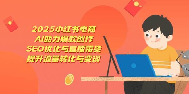 2025小红书电商，AI助力爆款创作，SEO优化与直播带货，提升流量转化与变现凯哥轻创网-网创项目资源站-副业项目-创业项目-搞钱项目凯哥轻创网