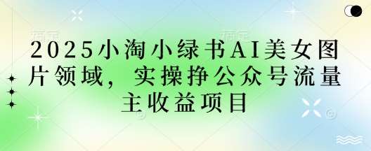 2025小绿书AI美女图片领域，实操挣公众号流量主收益项目凯哥轻创网-网创项目资源站-副业项目-创业项目-搞钱项目凯哥轻创网