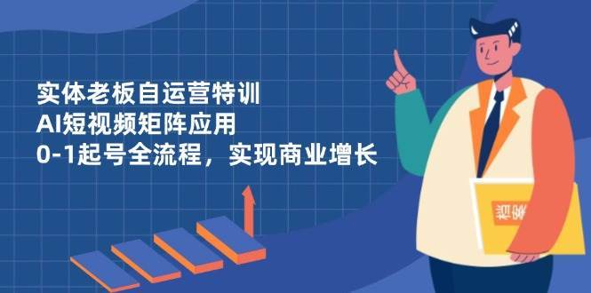 实体老板自运营特训，AI短视频矩阵应用，0-1起号全流程，实现商业增长凯哥轻创网-网创项目资源站-副业项目-创业项目-搞钱项目凯哥轻创网