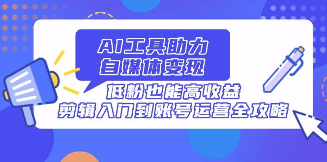 （14405期）AI工具助力自媒体变现，低粉也能高收益，剪辑入门到账号运营全攻略凯哥轻创网-网创项目资源站-副业项目-创业项目-搞钱项目凯哥轻创网
