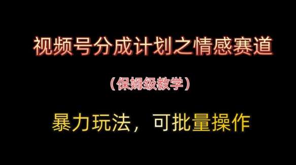 视频号分成计划之情感赛道暴力玩法，可批量操作，保姆级教学凯哥轻创网-网创项目资源站-副业项目-创业项目-搞钱项目凯哥轻创网