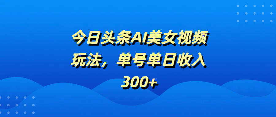 今日头条AI美女视频玩法，单号单日收入300+凯哥轻创网-网创项目资源站-副业项目-创业项目-搞钱项目凯哥轻创网