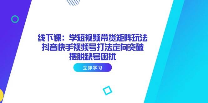 （14433期）线下课：学短视频带货矩阵玩法 抖音快手视频号打法定向突破，摆脱缺号困扰凯哥轻创网-网创项目资源站-副业项目-创业项目-搞钱项目凯哥轻创网