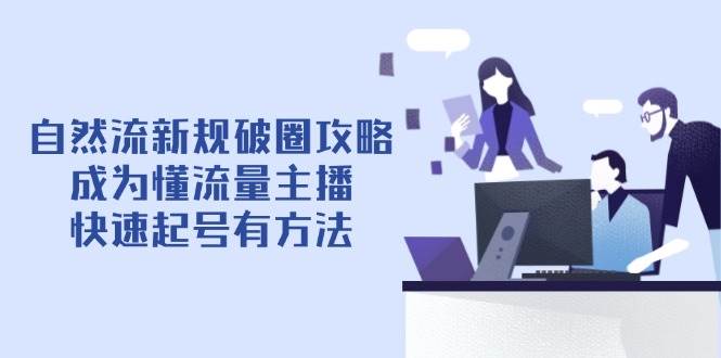（14489期）自然流新规破圈攻略【4月6更新】：成为懂流量主播，快速起号有方法凯哥轻创网-网创项目资源站-副业项目-创业项目-搞钱项目凯哥轻创网