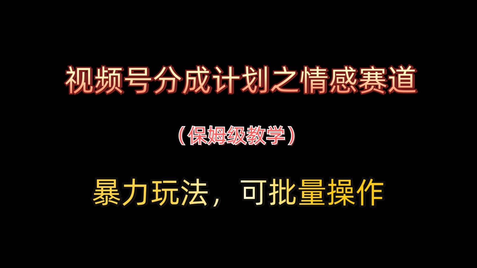 视频号分成计划之情感赛道暴力玩法，可批量操作，保姆级教学凯哥轻创网-网创项目资源站-副业项目-创业项目-搞钱项目凯哥轻创网