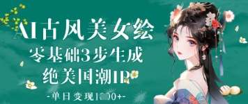 AI古风美女绘：零基础3步生成绝美国潮IP，单日变现1k+凯哥轻创网-网创项目资源站-副业项目-创业项目-搞钱项目凯哥轻创网