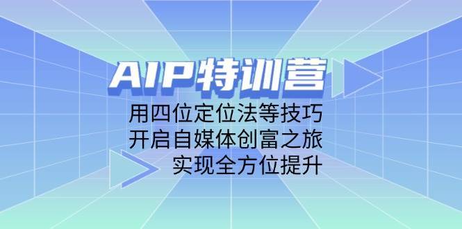 AIP特训营，用四位定位法等技巧，开启自媒体创富之旅，实现全方位提升凯哥轻创网-网创项目资源站-副业项目-创业项目-搞钱项目凯哥轻创网