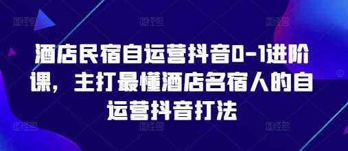 酒店民宿自运营抖音0-1进阶课，主打最懂酒店名宿人的自运营抖音打法凯哥轻创网-网创项目资源站-副业项目-创业项目-搞钱项目凯哥轻创网