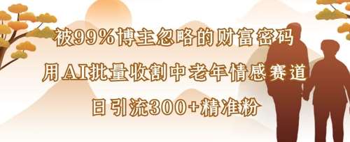 被99%博主忽略的财富密码：用AI批量收割中老年情感赛道，日引流300+精准粉凯哥轻创网-网创项目资源站-副业项目-创业项目-搞钱项目凯哥轻创网