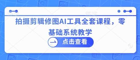 拍摄剪辑修图AI工具全套课程，零基础系统教学凯哥轻创网-网创项目资源站-副业项目-创业项目-搞钱项目凯哥轻创网