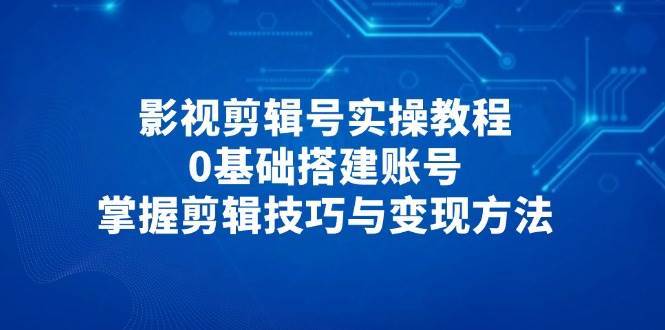 影视剪辑号实操教程，0基础搭建账号，掌握剪辑技巧与变现方法凯哥轻创网-网创项目资源站-副业项目-创业项目-搞钱项目凯哥轻创网