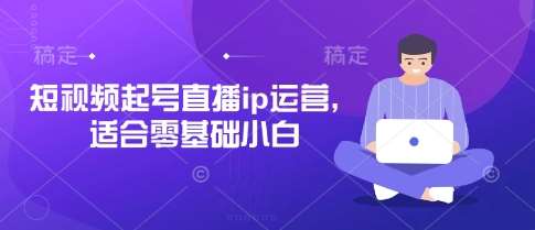 短视频起号直播ip运营，适合零基础小白凯哥轻创网-网创项目资源站-副业项目-创业项目-搞钱项目凯哥轻创网