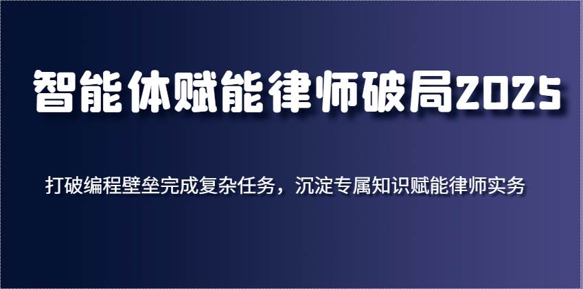 智能体赋能律师破局2025，打破编程壁垒完成复杂任务，沉淀专属知识赋能律师实务凯哥轻创网-网创项目资源站-副业项目-创业项目-搞钱项目凯哥轻创网