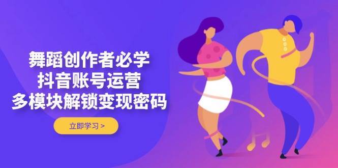 舞蹈创作者必学，抖音账号运营，多模块解锁变现密码凯哥轻创网-网创项目资源站-副业项目-创业项目-搞钱项目凯哥轻创网