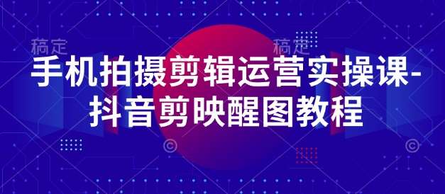 手机拍摄剪辑运营实操课-抖音剪映醒图教程凯哥轻创网-网创项目资源站-副业项目-创业项目-搞钱项目凯哥轻创网