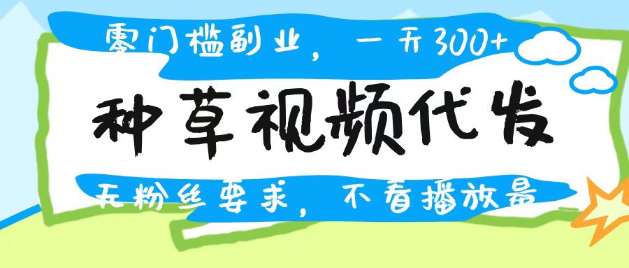 种草视频代发，无门槛日入300+，无粉丝要求，不看播放量凯哥轻创网-网创项目资源站-副业项目-创业项目-搞钱项目凯哥轻创网