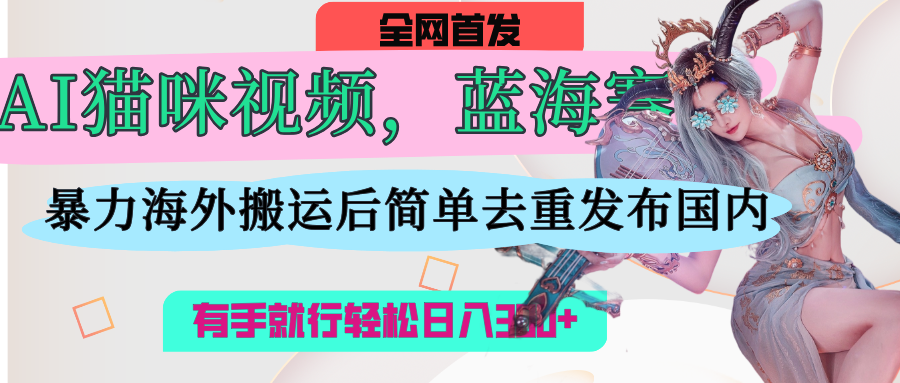 AI猫咪视频蓝海赛道，操作简单，直接海外搬运，简单去重，操作简单，有手就行日入500+凯哥轻创网-网创项目资源站-副业项目-创业项目-搞钱项目凯哥轻创网