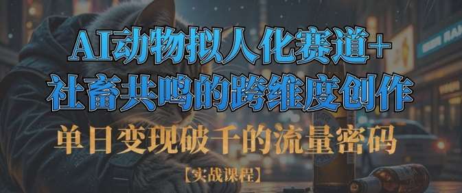 单日变现破千的流量密码，AI动物拟人化赛道+社畜共鸣的跨维度创作凯哥轻创网-网创项目资源站-副业项目-创业项目-搞钱项目凯哥轻创网